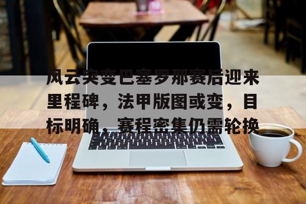 包含风云突变巴塞罗那赛后迎来里程碑，法甲版图或变，目标明确，赛程密集仍需轮换的词条