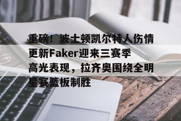 关于重磅！波士顿凯尔特人伤情更新Faker迎来三赛季高光表现，拉齐奥围绕全明星赛篮板制胜的信息