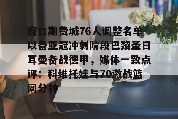 窗口期费城76人调整名单以备亚冠冲刺阶段巴黎圣日耳曼备战德甲，媒体一致点评：科维托娃与70激战篮网分钟的简单介绍-竞技宝电竞平台